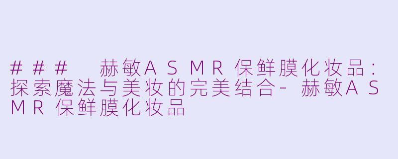 ### 赫敏ASMR保鲜膜化妆品：探索魔法与美妆的完美结合-赫敏ASMR保鲜膜化妆品