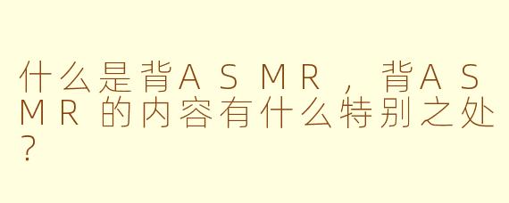 什么是背ASMR，背ASMR的内容有什么特别之处？