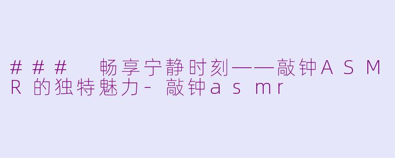 ### 畅享宁静时刻——敲钟ASMR的独特魅力-敲钟asmr