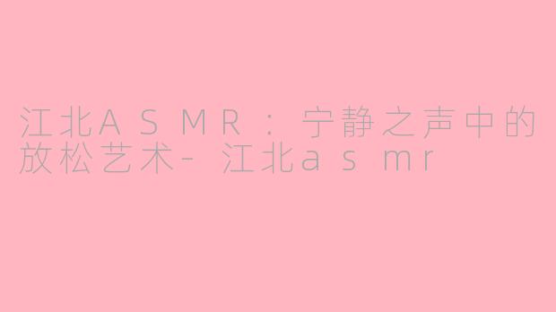 江北ASMR：宁静之声中的放松艺术-江北asmr