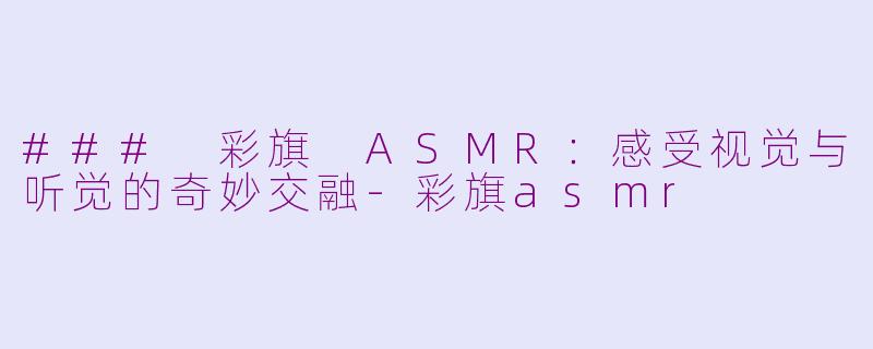 ### 彩旗 ASMR：感受视觉与听觉的奇妙交融-彩旗asmr