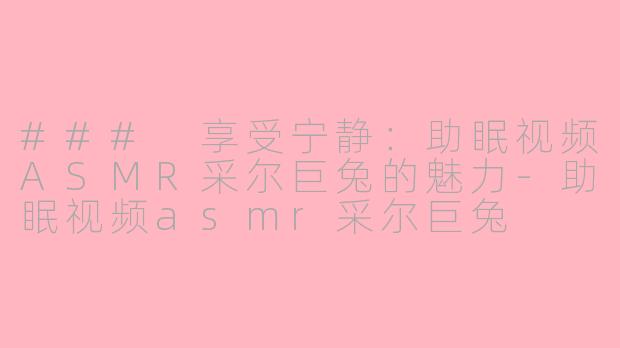 ### 享受宁静：助眠视频ASMR采尔巨兔的魅力-助眠视频asmr采尔巨兔