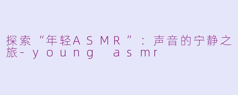 探索“年轻ASMR”：声音的宁静之旅-young asmr