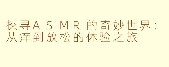 探寻ASMR的奇妙世界：从痒到放松的体验之旅