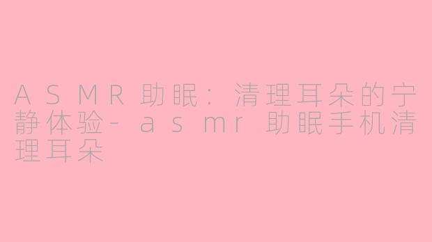 ASMR助眠：清理耳朵的宁静体验-asmr助眠手机清理耳朵