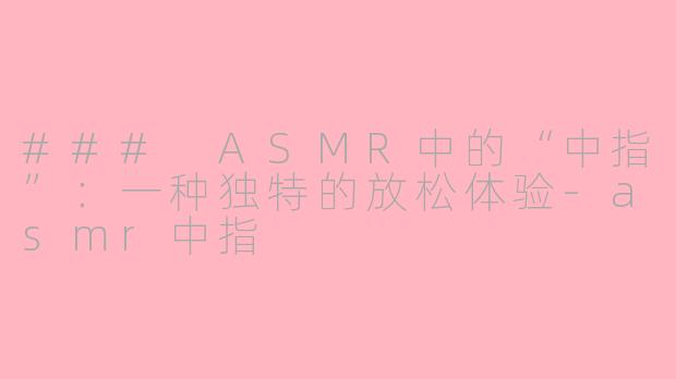 ### ASMR中的“中指”：一种独特的放松体验-asmr中指
