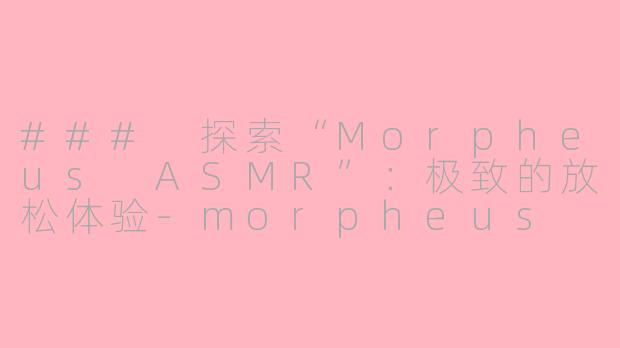 ### 探索“Morpheus ASMR”：极致的放松体验-morpheus asmr