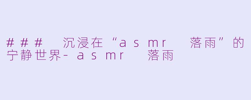 ### 沉浸在“asmr 落雨”的宁静世界-asmr 落雨