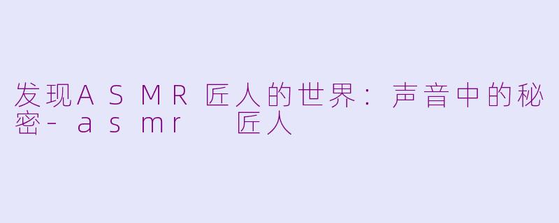 发现ASMR匠人的世界：声音中的秘密-asmr 匠人
