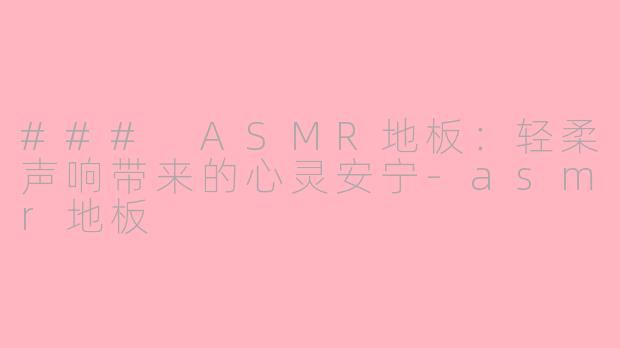 ### ASMR地板：轻柔声响带来的心灵安宁-asmr地板