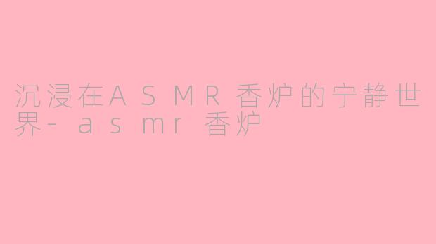 沉浸在ASMR香炉的宁静世界-asmr香炉