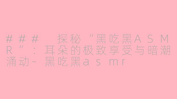 ### 探秘“黑吃黑ASMR”：耳朵的极致享受与暗潮涌动-黑吃黑asmr