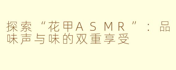 探索“花甲ASMR”：品味声与味的双重享受