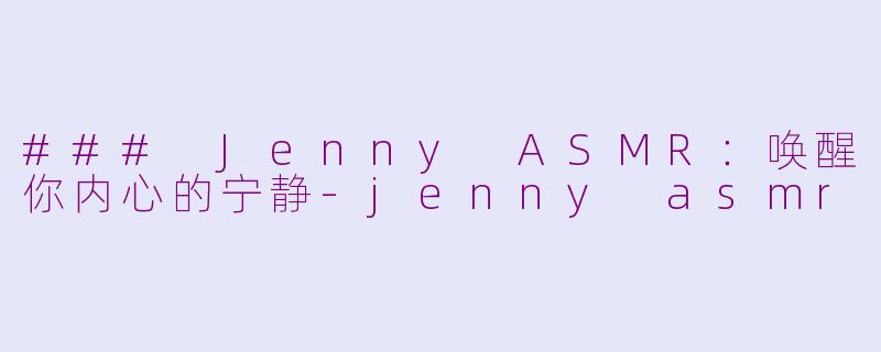 ### Jenny ASMR：唤醒你内心的宁静-jenny asmr