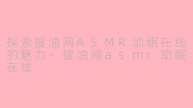 探索搜油网ASMR助眠在线的魅力-搜油网asmr助眠在线