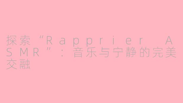 探索“Rapprier ASMR”：音乐与宁静的完美交融
