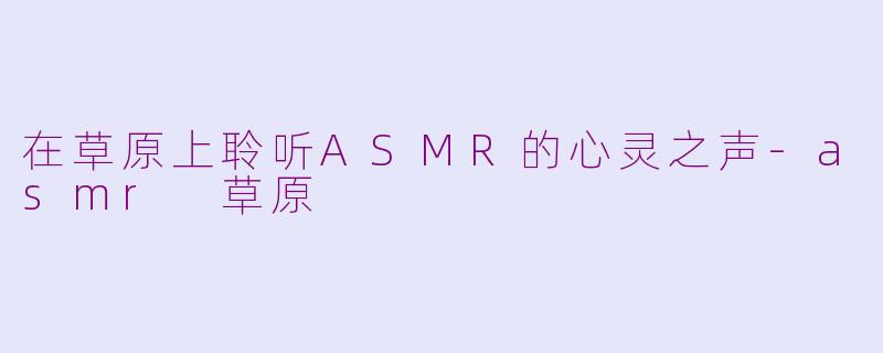 在草原上聆听ASMR的心灵之声-asmr 草原