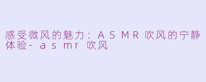 感受微风的魅力：ASMR吹风的宁静体验-asmr吹风