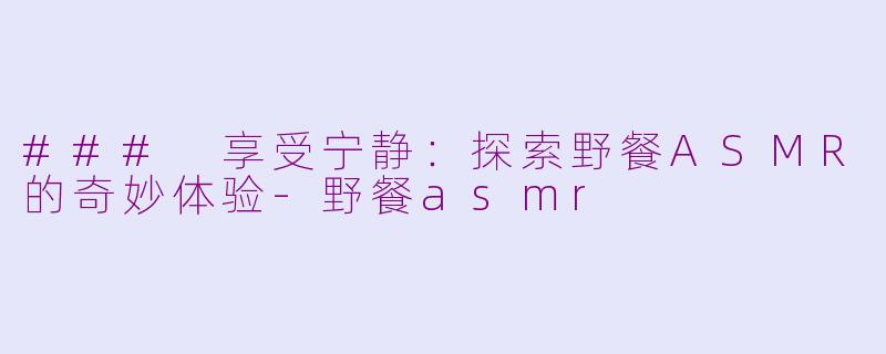 ### 享受宁静：探索野餐ASMR的奇妙体验-野餐asmr