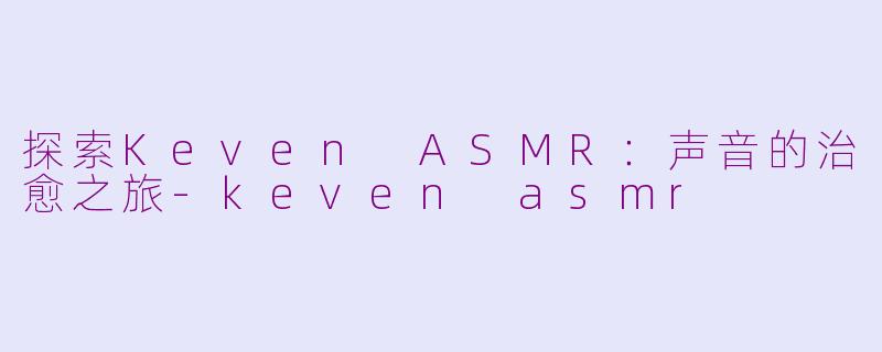 探索Keven ASMR：声音的治愈之旅-keven asmr