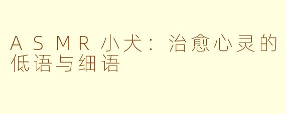 ASMR小犬：治愈心灵的低语与细语
