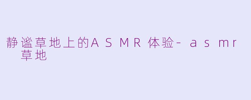 静谧草地上的ASMR体验-asmr 草地