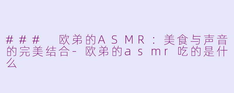 ### 欧弟的ASMR：美食与声音的完美结合-欧弟的asmr吃的是什么