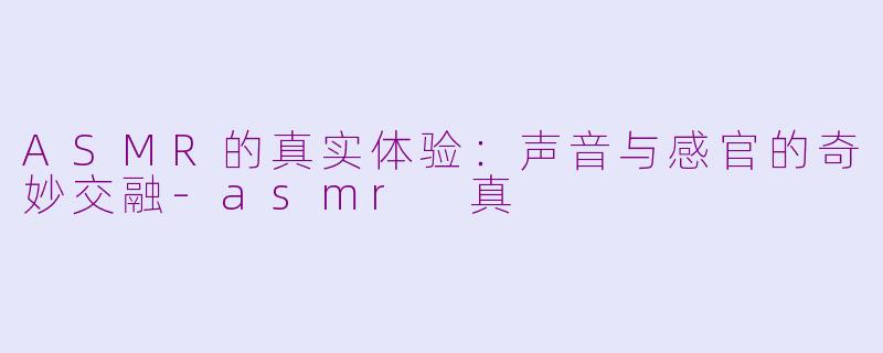 ASMR的真实体验：声音与感官的奇妙交融-asmr 真