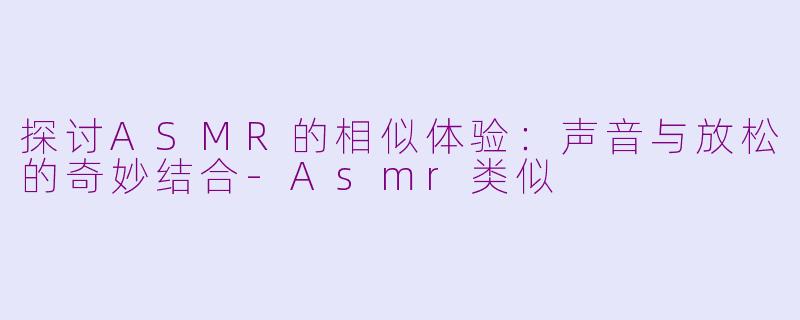 探讨ASMR的相似体验：声音与放松的奇妙结合-Asmr类似