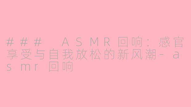### ASMR回响：感官享受与自我放松的新风潮-asmr回响