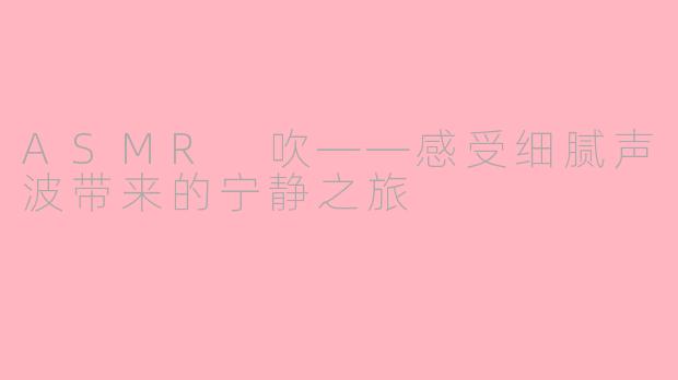 ASMR 吹——感受细腻声波带来的宁静之旅