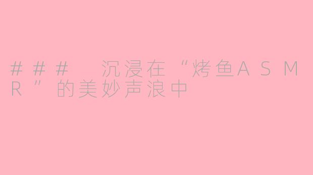 ### 沉浸在“烤鱼ASMR”的美妙声浪中