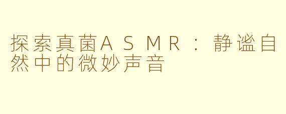 探索真菌ASMR：静谧自然中的微妙声音