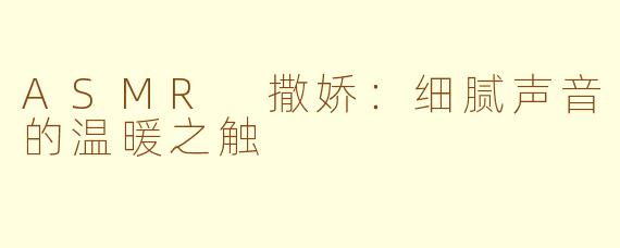 ASMR 撒娇：细腻声音的温暖之触