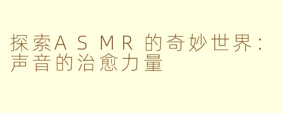 探索ASMR的奇妙世界：声音的治愈力量