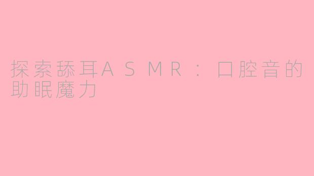 探索舔耳ASMR：口腔音的助眠魔力