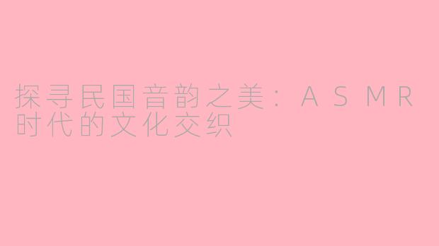 探寻民国音韵之美：ASMR时代的文化交织