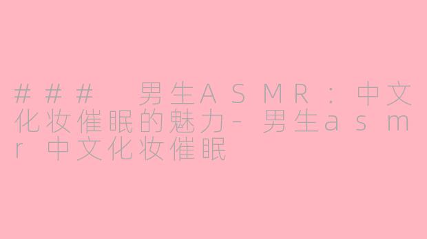 ### 男生ASMR：中文化妆催眠的魅力-男生asmr中文化妆催眠