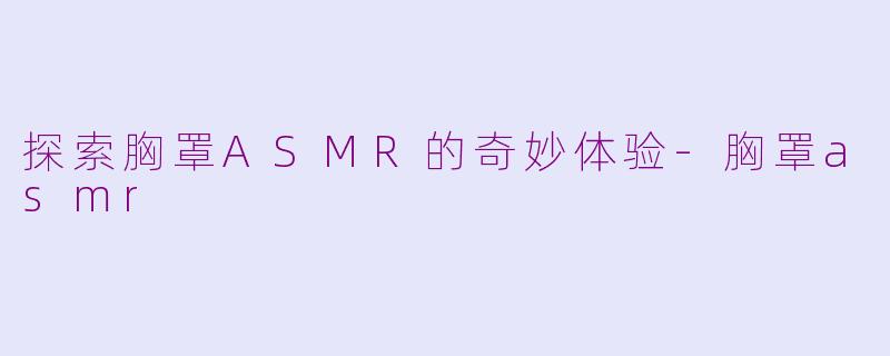 探索胸罩ASMR的奇妙体验-胸罩asmr