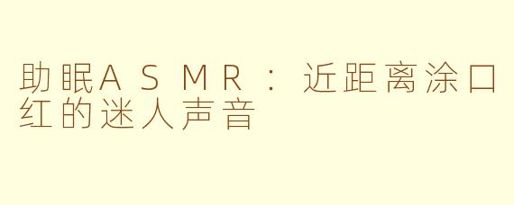助眠ASMR：近距离涂口红的迷人声音