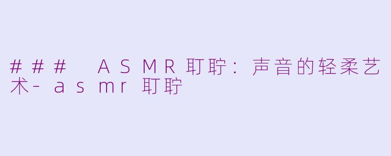 ### ASMR耵聍：声音的轻柔艺术-asmr耵聍