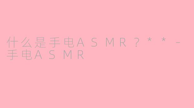 什么是手电ASMR？**-手电ASMR
