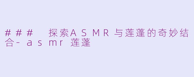 ### 探索ASMR与莲蓬的奇妙结合-asmr莲蓬