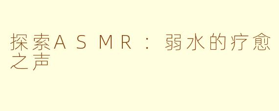 探索ASMR：弱水的疗愈之声