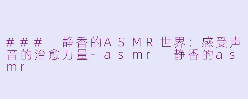 ### 静香的ASMR世界：感受声音的治愈力量-asmr 静香的asmr