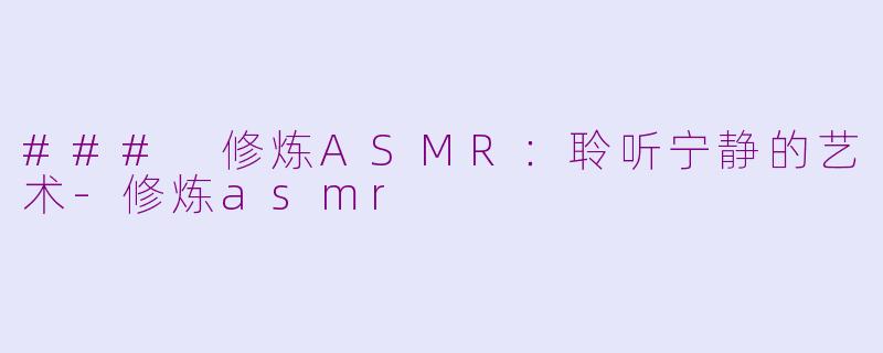 ### 修炼ASMR：聆听宁静的艺术-修炼asmr