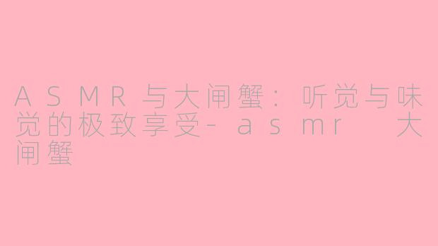 ASMR与大闸蟹：听觉与味觉的极致享受-asmr 大闸蟹