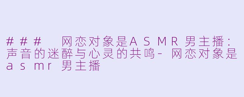 ### 网恋对象是ASMR男主播：声音的迷醉与心灵的共鸣-网恋对象是asmr男主播