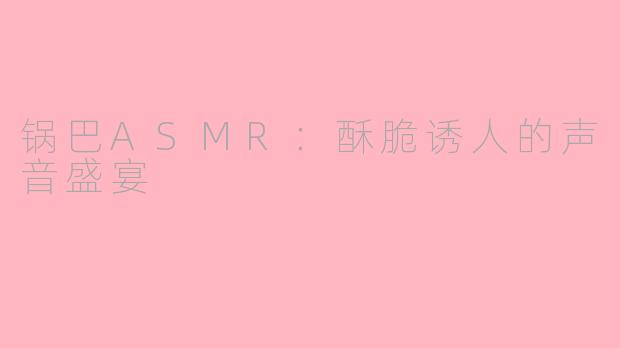 锅巴ASMR：酥脆诱人的声音盛宴