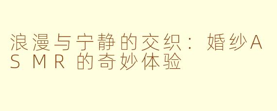 浪漫与宁静的交织：婚纱ASMR的奇妙体验